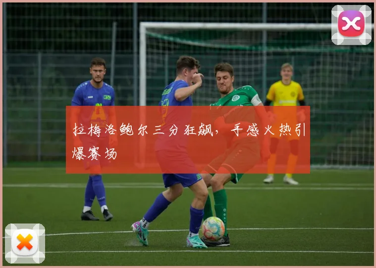 拉梅洛鲍尔三分狂飙，手感火热引爆赛场