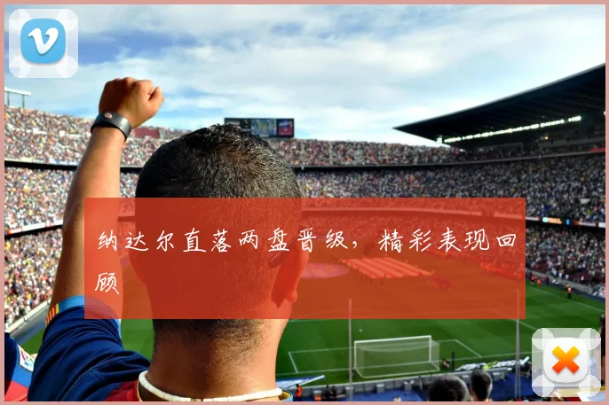 纳达尔直落两盘晋级，精彩表现回顾