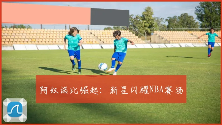 阿奴诺比崛起：新星闪耀NBA赛场