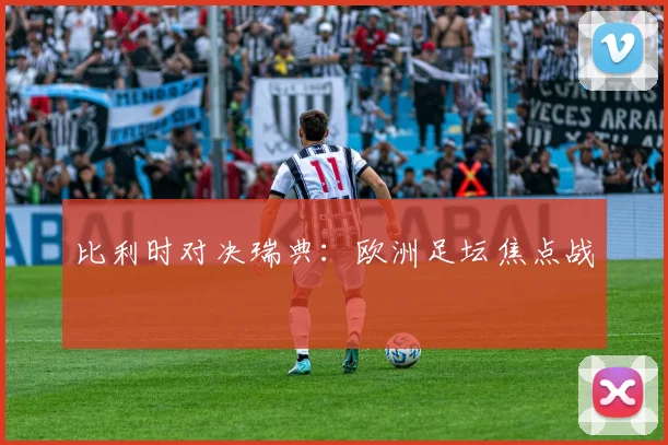 比利时对决瑞典：欧洲足坛焦点战
