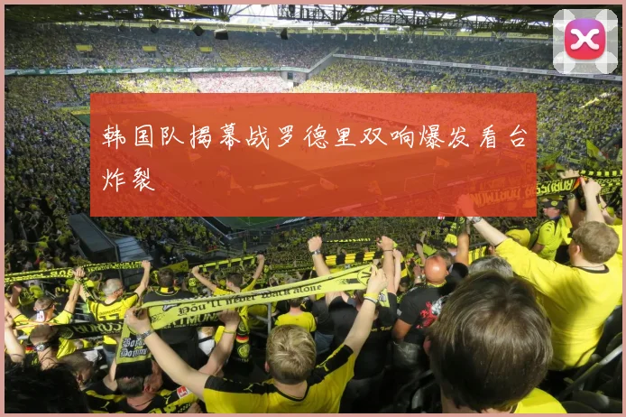 韩国队揭幕战罗德里双响爆发看台炸裂