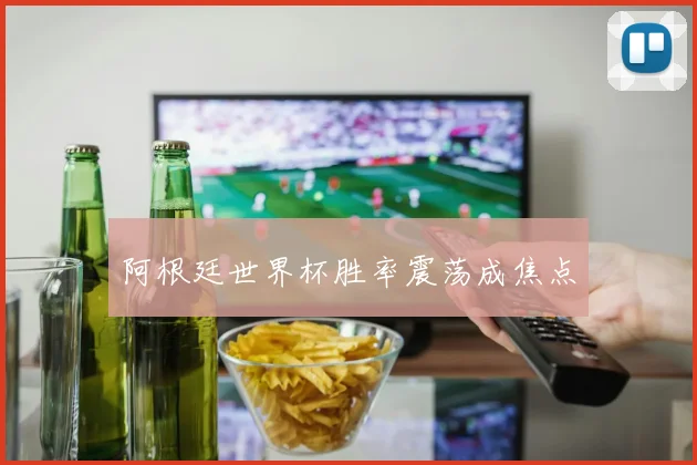 阿根廷世界杯胜率震荡成焦点