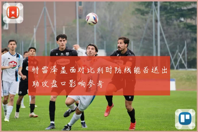 特雷泽盖面对比利时防线能否送出助攻盘口影响参考