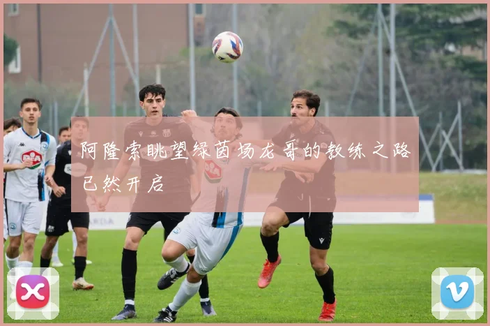 阿隆索眺望绿茵场龙哥的教练之路已然开启