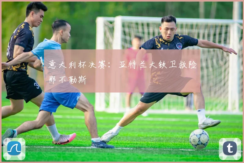 意大利杯决赛：亚特兰大铁卫救险那不勒斯