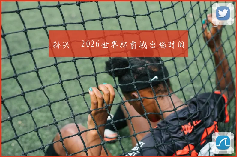 孙兴慜2026世界杯首战出场时间
