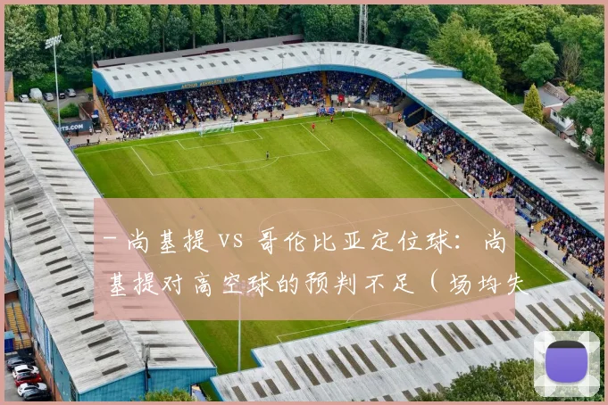 - 尚基提 vs 哥伦比亚定位球：尚基提对高空球的预判不足（场均失球0.75个）