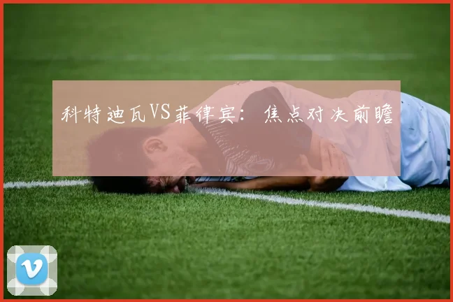科特迪瓦VS菲律宾：焦点对决前瞻