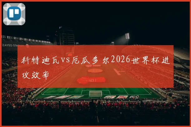 科特迪瓦vs厄瓜多尔2026世界杯进攻效率