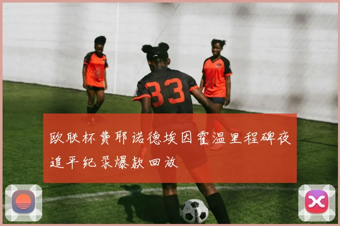 欧联杯费耶诺德埃因霍温里程碑夜追平纪录爆款回放
