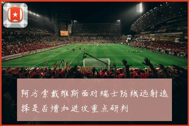 阿方索戴维斯面对瑞士防线远射选择是否增加进攻重点研判
