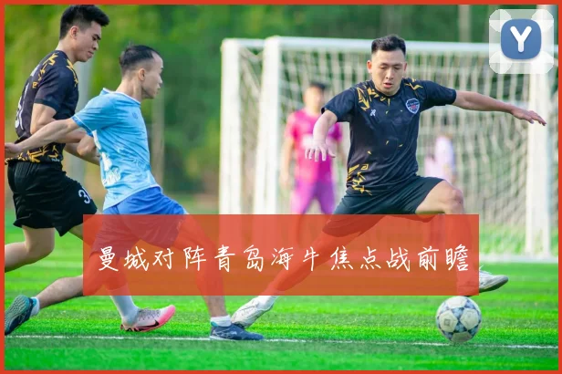 曼城对阵青岛海牛焦点战前瞻