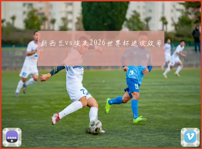 新西兰vs埃及2026世界杯进攻效率
