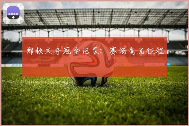 郑钦文夺冠全记录：赛场高光征程