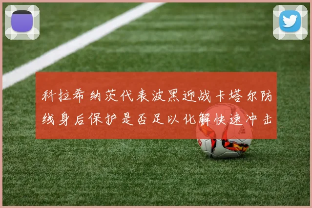 科拉希纳茨代表波黑迎战卡塔尔防线身后保护是否足以化解快速冲击