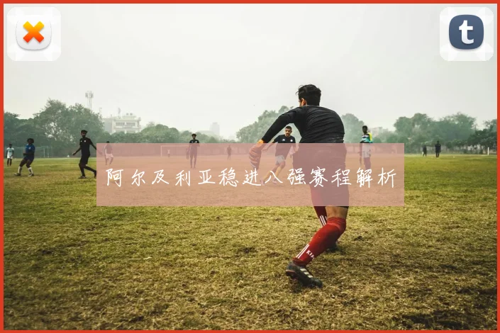 阿尔及利亚稳进八强赛程解析