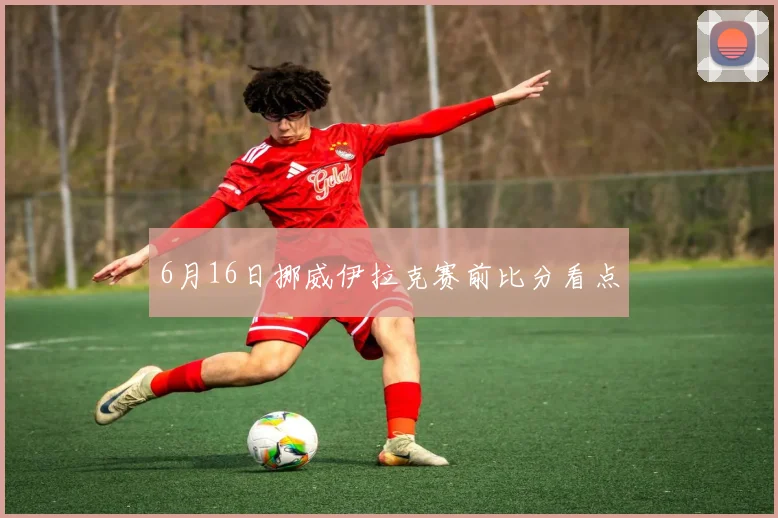 6月16日挪威伊拉克赛前比分看点