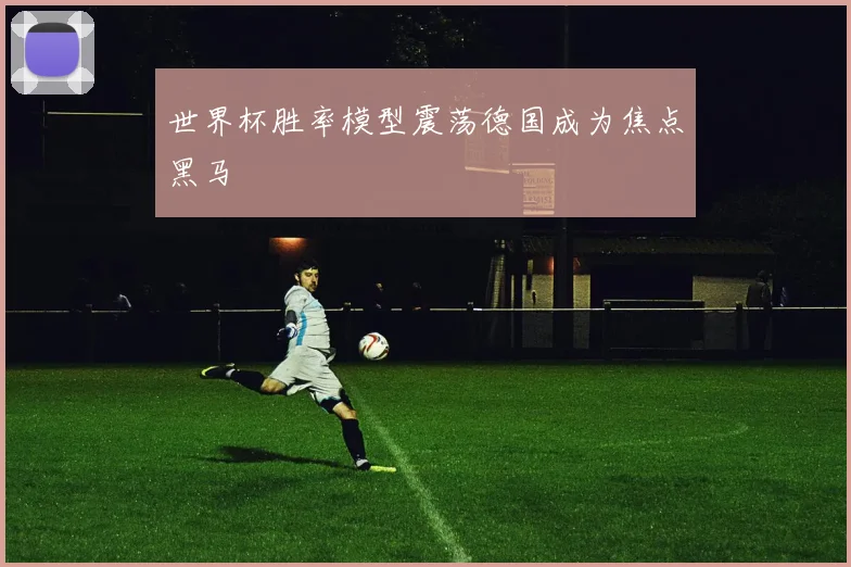 世界杯胜率模型震荡德国成为焦点黑马