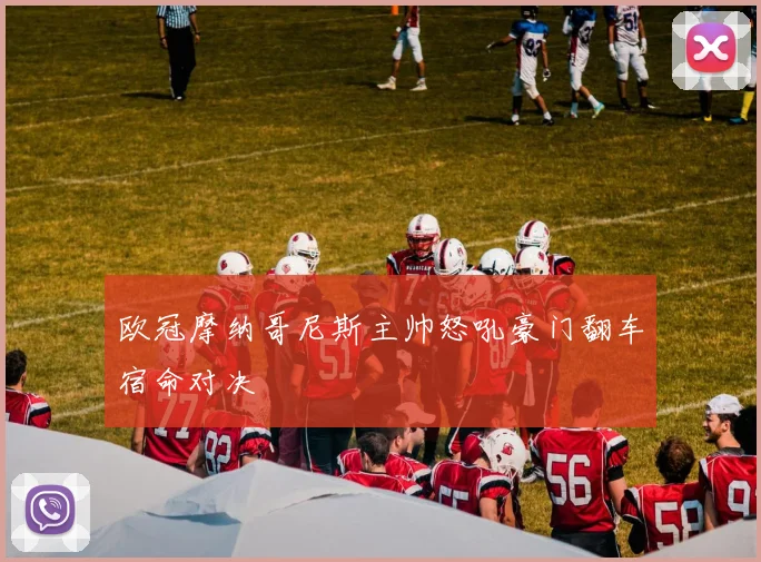 欧冠摩纳哥尼斯主帅怒吼豪门翻车宿命对决