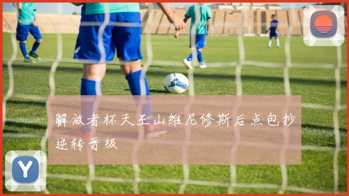 解放者杯天王山维尼修斯后点包抄逆转晋级