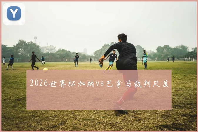 2026世界杯加纳vs巴拿马裁判尺度