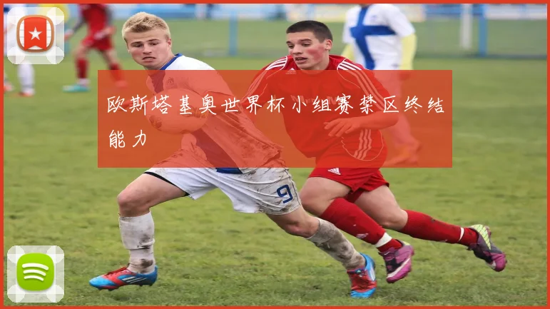 欧斯塔基奥世界杯小组赛禁区终结能力