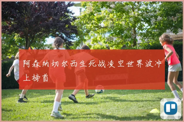 阿森纳切尔西生死战凌空世界波冲上榜首