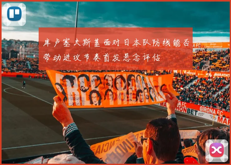 库卢塞夫斯基面对日本队防线能否带动进攻节奏首发悬念评估
