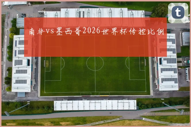 南非vs墨西哥2026世界杯传控比例