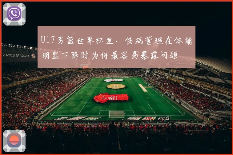 U17男篮世界杯里,伤病管理在体能明显下降时为何最容易暴露问题