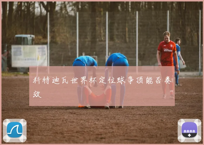 科特迪瓦世界杯定位球争顶能否奏效