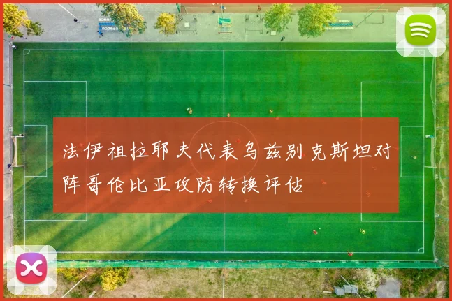 法伊祖拉耶夫代表乌兹别克斯坦对阵哥伦比亚攻防转换评估