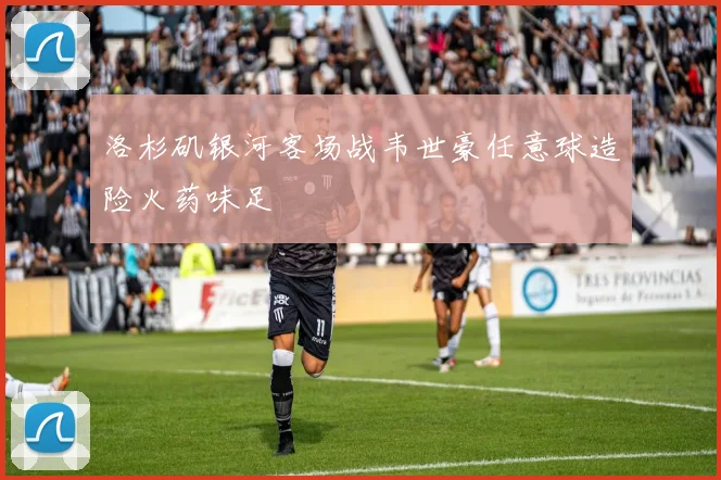 洛杉矶银河客场战韦世豪任意球造险火药味足