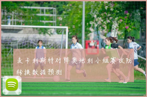 麦卡利斯特对阵奥地利小组赛攻防转换数据预测