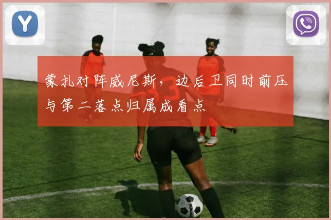 蒙扎对阵威尼斯,边后卫同时前压与第二落点归属成看点