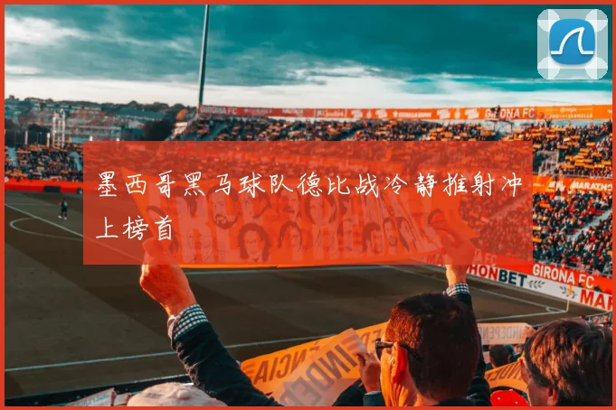 墨西哥黑马球队德比战冷静推射冲上榜首