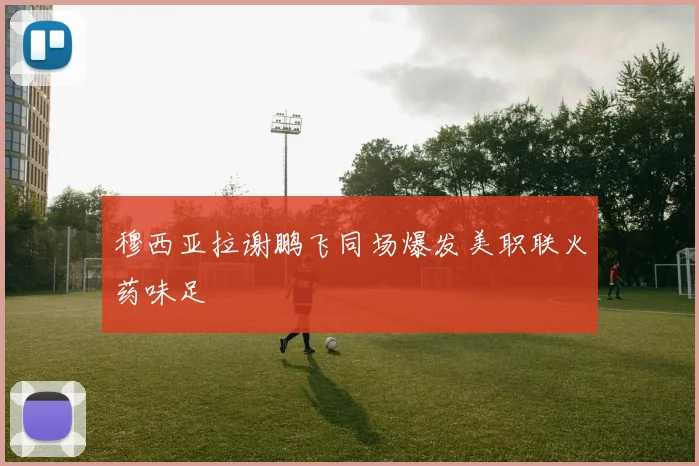 穆西亚拉谢鹏飞同场爆发美职联火药味足
