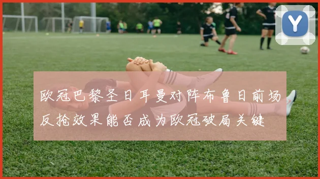 欧冠巴黎圣日耳曼对阵布鲁日前场反抢效果能否成为欧冠破局关键