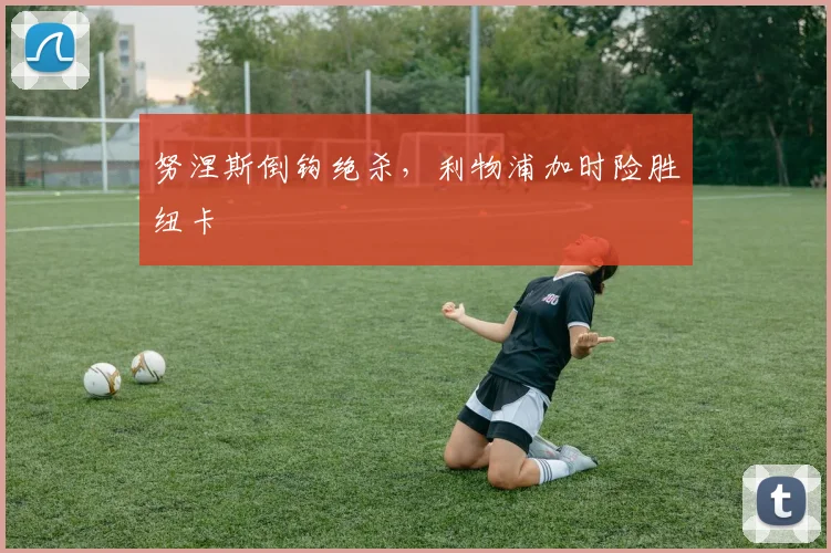 努涅斯倒钩绝杀，利物浦加时险胜纽卡