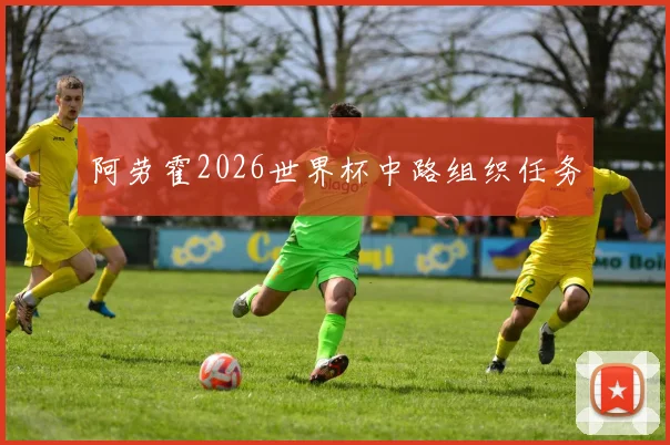 阿劳霍2026世界杯中路组织任务