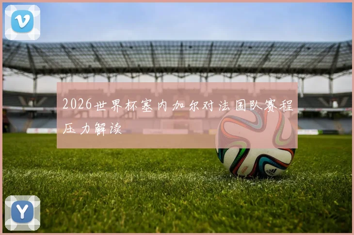2026世界杯塞内加尔对法国队赛程压力解读