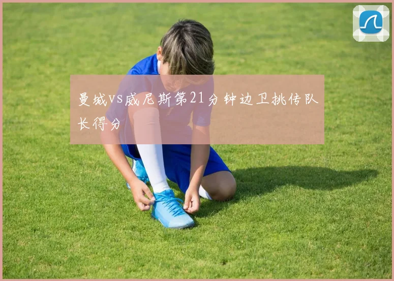曼城vs威尼斯第21分钟边卫挑传队长得分