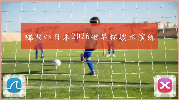 瑞典vs日本2026世界杯战术演练