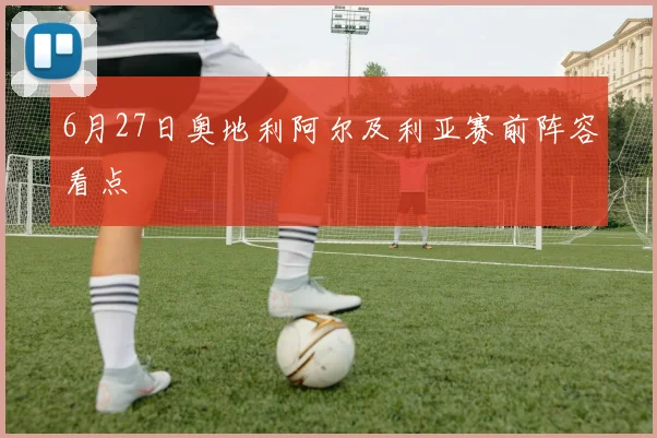 6月27日奥地利阿尔及利亚赛前阵容看点