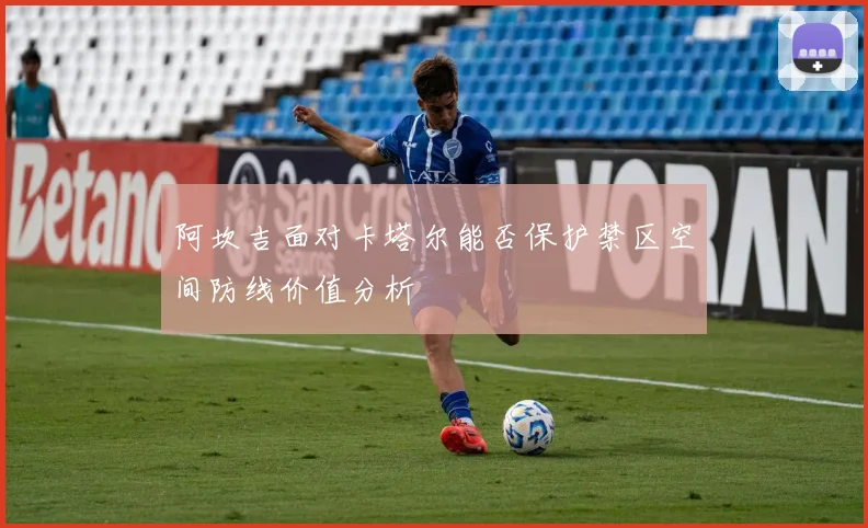 阿坎吉面对卡塔尔能否保护禁区空间防线价值分析