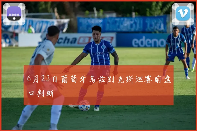 6月23日葡萄牙乌兹别克斯坦赛前盘口判断