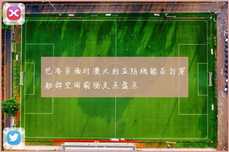 巴洛贡面对澳大利亚防线能否打穿肋部空间前场支点盘点