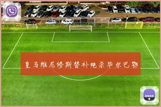 皇马维尼修斯替补绝杀毕尔巴鄂