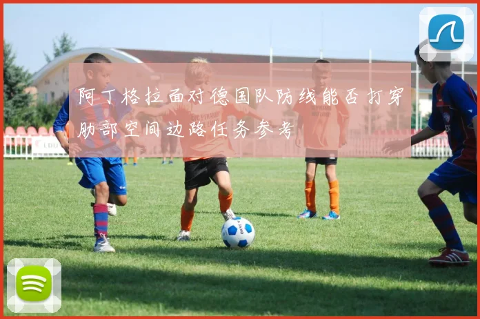 阿丁格拉面对德国队防线能否打穿肋部空间边路任务参考