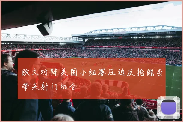 欧文对阵美国小组赛压迫反抢能否带来射门机会